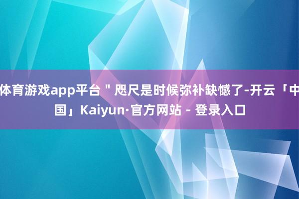 体育游戏app平台＂咫尺是时候弥补缺憾了-开云「中国」Kaiyun·官方网站 - 登录入口