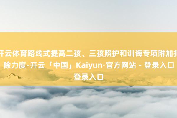 开云体育路线式提高二孩、三孩照护和训诲专项附加扣除力度-开云「中国」Kaiyun·官方网站 - 登录入口